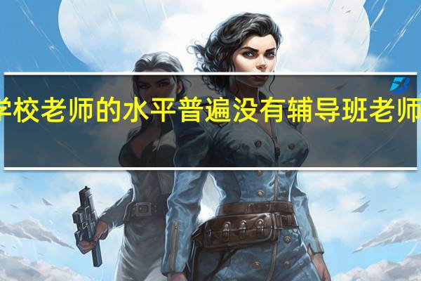 学校老师的水平普遍没有辅导班老师水平高，是什么原因呢