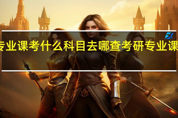 学校考研专业课考什么科目去哪查 考研专业课辅导机构哪家好