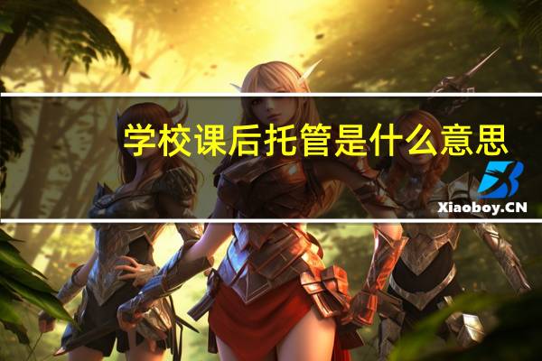 学校课后托管是什么意思