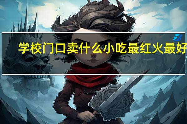 学校门口卖什么小吃最红火最好卖