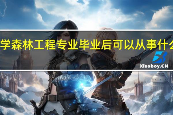 学森林工程专业毕业后可以从事什么工作,有前途吗