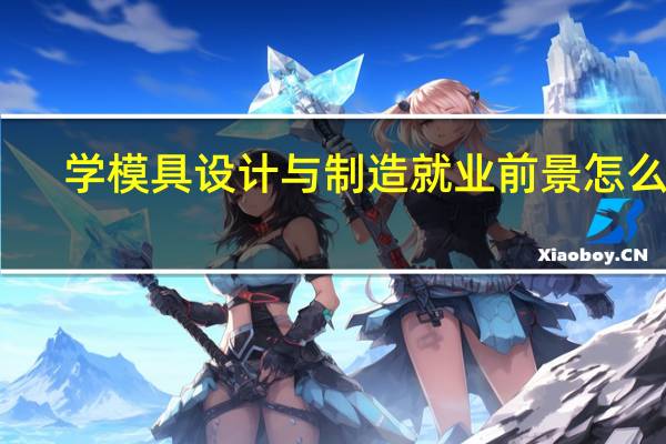 学模具设计与制造就业前景怎么样