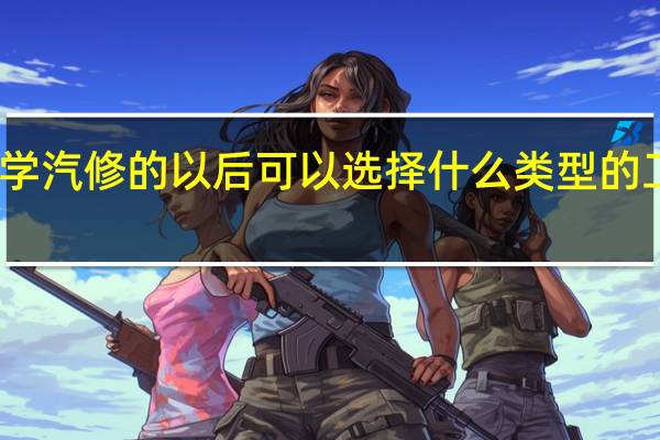 学汽修的以后可以选择什么类型的工作呢