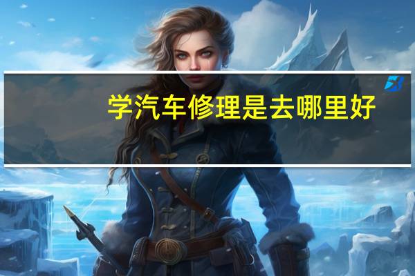 学汽车修理是去哪里好