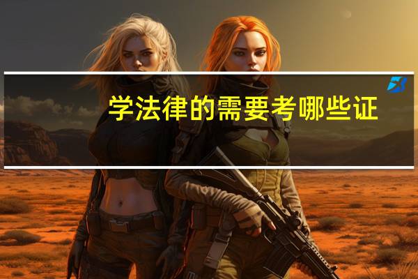 学法律的需要考哪些证,越全越好!!!