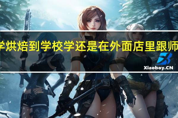 学烘焙到学校学还是在外面店里跟师傅学好