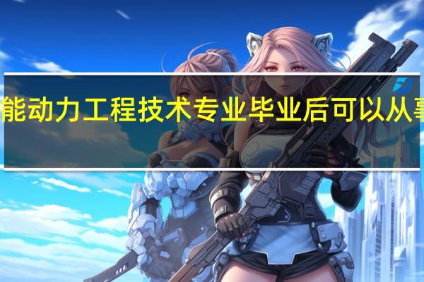 学热能动力工程技术专业毕业后可以从事什么工作,有前途吗
