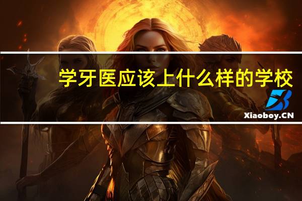 学牙医应该上什么样的学校,拿什么样的毕业证