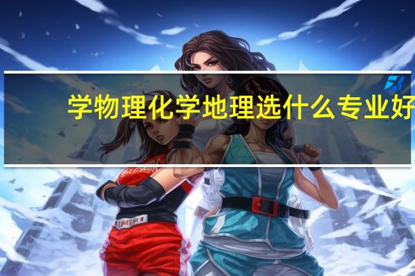 学物理化学地理选什么专业好