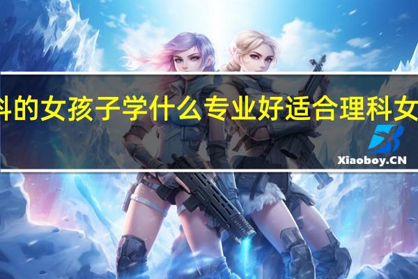 学理科的女孩子学什么专业好 适合理科女生学的专业