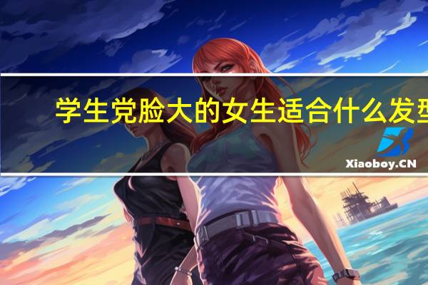 学生党脸大的女生适合什么发型（脸大的女生适合什么发型学生）