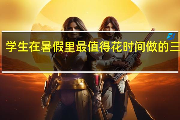 学生在暑假里最值得花时间做的三件事
