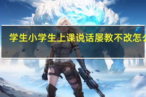 学生小学生上课说话屡教不改怎么办