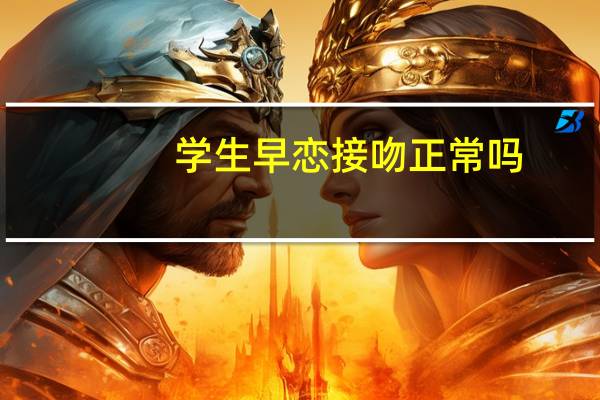学生早恋接吻正常吗（学生早恋接吻）