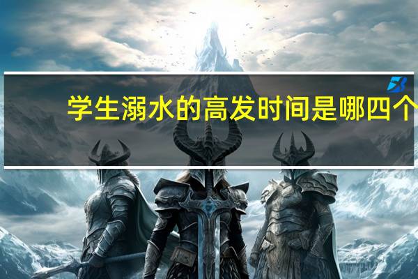 学生溺水的高发时间是哪四个