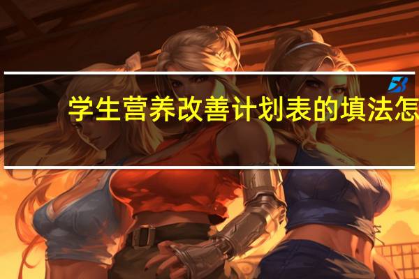 学生营养改善计划表的填法怎（学生营养改善计划简介）