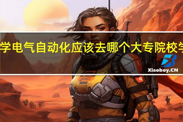 学电气自动化应该去哪个大专院校学习啊