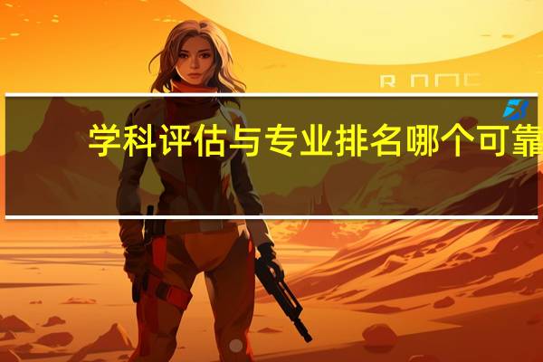 学科评估与专业排名哪个可靠