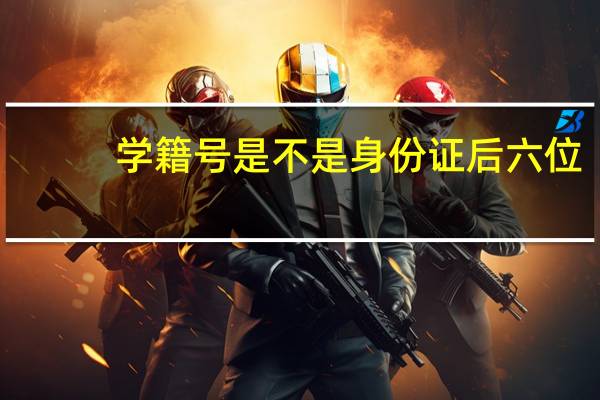 学籍号是不是身份证后六位（学籍号是不是身份证号）