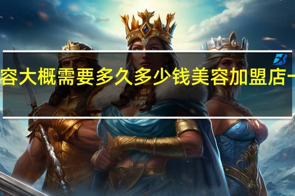 学美容大概需要多久多少钱 美容加盟店一般多少钱