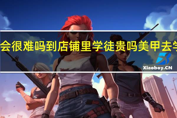 学美甲好吗会很难吗到店铺里学徒贵吗 美甲去学校学还是店里学
