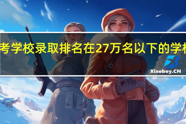 学考学校录取排名在27万名以下的学校有哪些