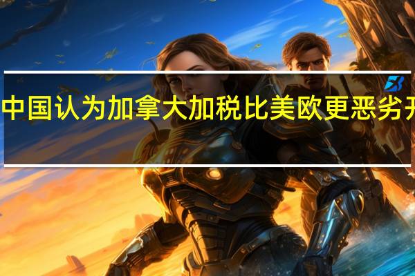 学者称中国认为加拿大加税比美欧更恶劣 开创反制先例