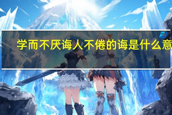 学而不厌诲人不倦的诲是什么意思（诲人不倦的诲是什么意思）