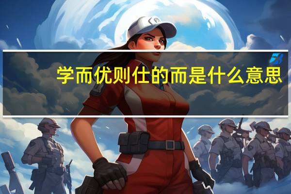 学而优则仕的而是什么意思(学而优则仕是什么意思)