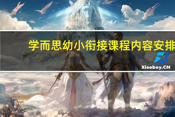 学而思幼小衔接课程内容安排（学而思幼小衔接课程）