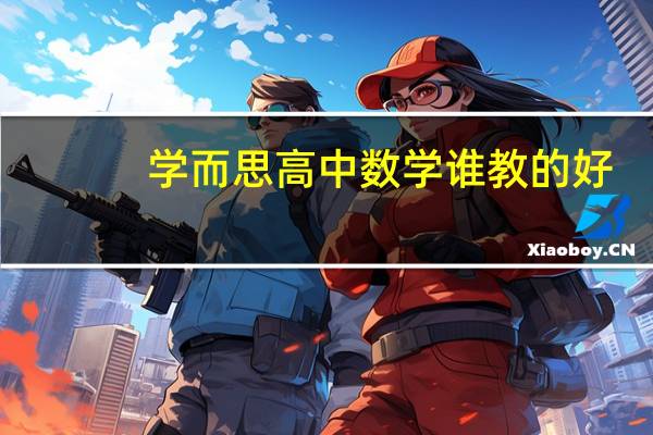 学而思高中数学谁教的好(学而思的高中数学老师哪个最好)