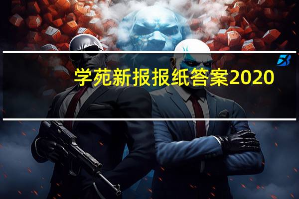 学苑新报报纸答案2020-2021六年级（学苑新报报纸答案）