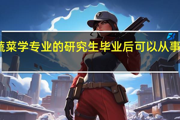 学蔬菜学专业的研究生毕业后可以从事什么工作