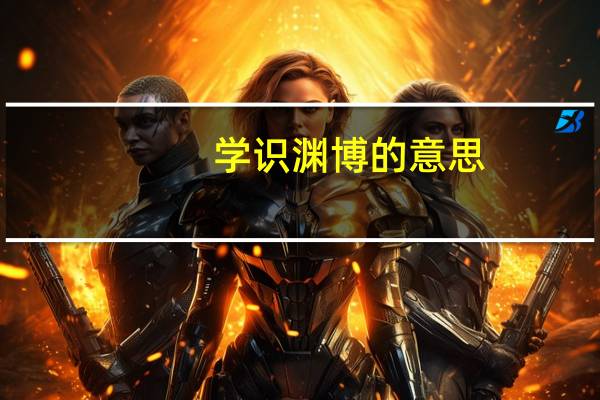 学识渊博的意思