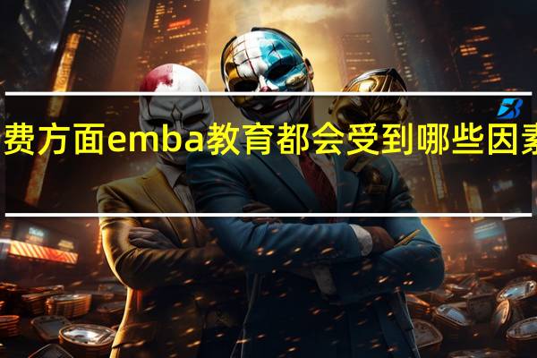 学费方面emba教育都会受到哪些因素的影响