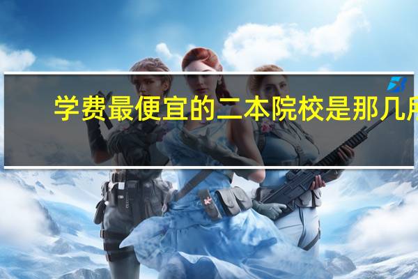 学费最便宜的二本院校是那几所