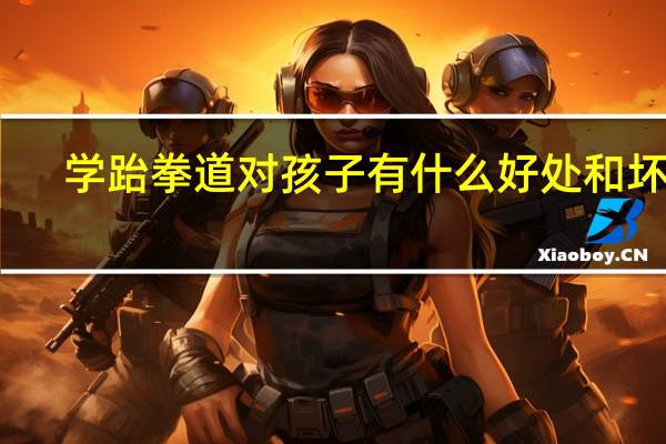 学跆拳道对孩子有什么好处和坏处