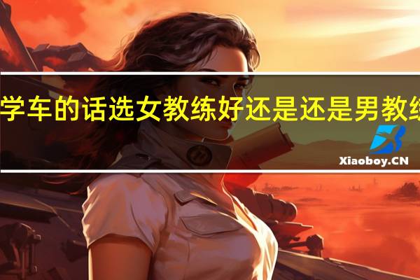 学车的话选女教练好还是还是男教练员好