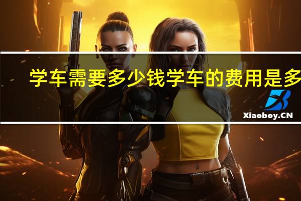 学车需要多少钱 学车的费用是多少？