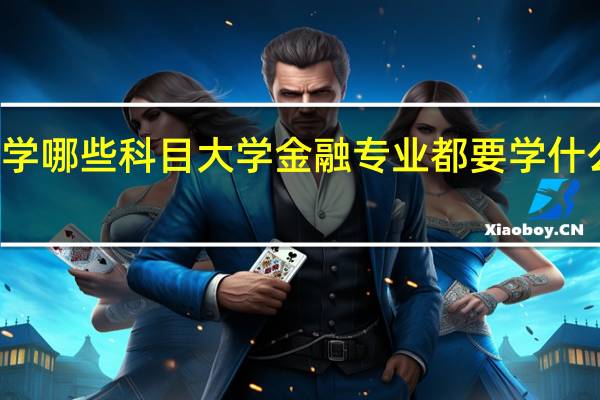 学金融要学哪些科目 大学金融专业都要学什么课程哪些科目