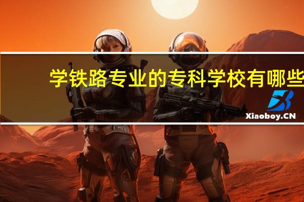学铁路专业的专科学校有哪些