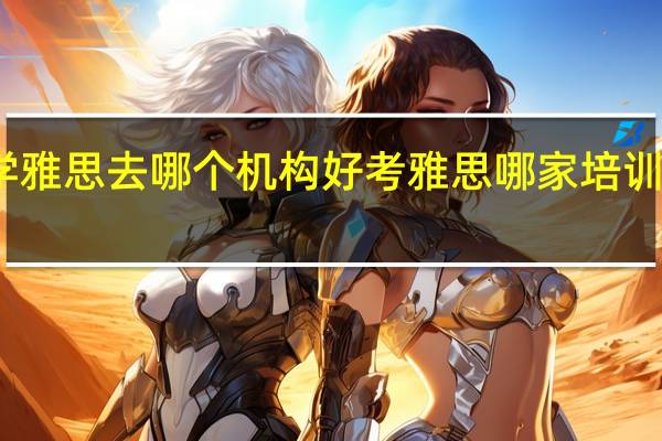 学雅思去哪个机构好 考雅思哪家培训机构好