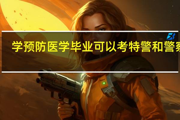 学预防医学毕业可以考特警和警察吗