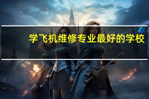学飞机维修专业最好的学校