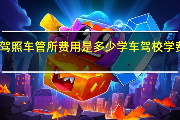 学驾照车管所费用是多少 学车驾校学费多少钱