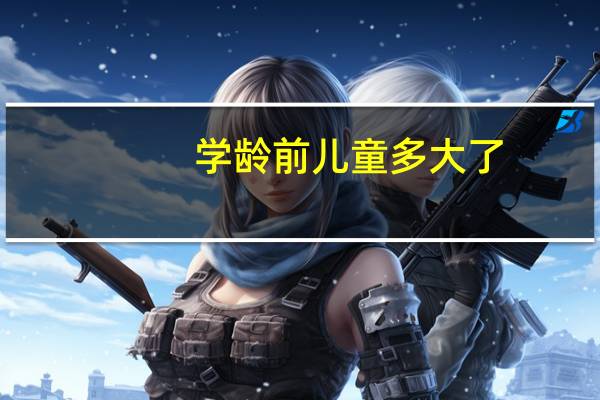 学龄前儿童多大了