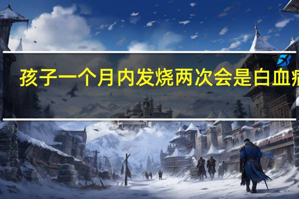 孩子一个月内发烧两次会是白血病吗（一个月发烧两次是白血病吗）