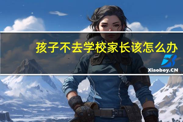 孩子不去学校家长该怎么办