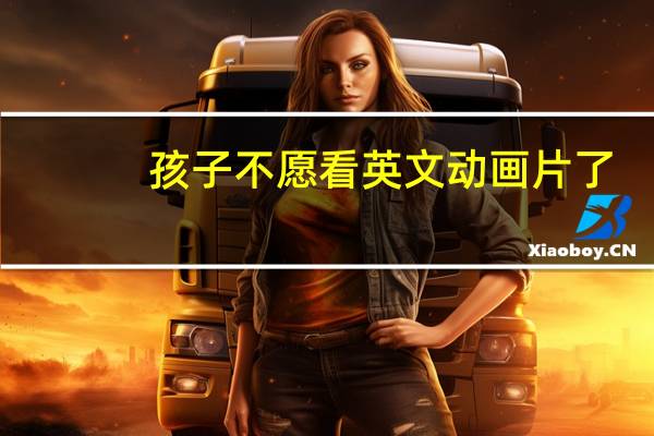 孩子不愿看英文动画片了，有什么好办法吸引他吗