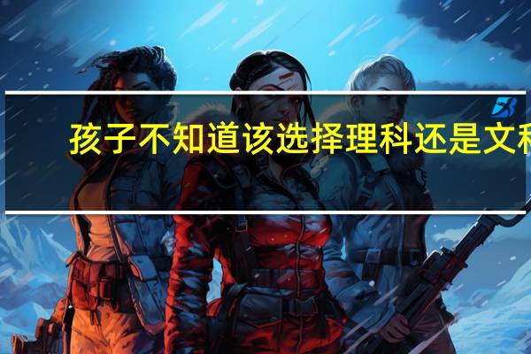 孩子不知道该选择理科还是文科，作为父母该如何帮助他呢